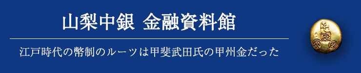 山梨中銀 金融資料館 江戸時代の幣制のルーツは甲斐武田氏の甲州金だった