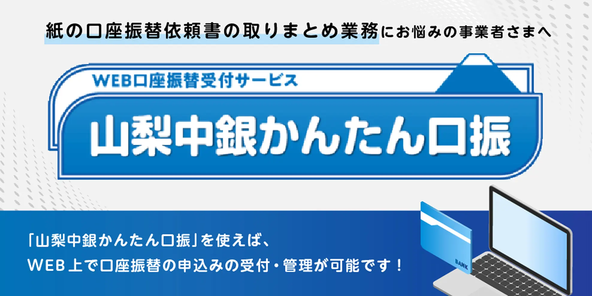 紙の口座振替依頼書の取りまとめ業務にお悩みの事業者さまへ WEB口座振替受付サービス 山梨中銀かんたん口振