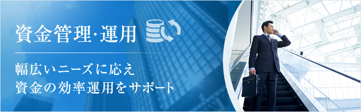 幅広いニーズに応え資金の効率運用をサポート