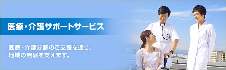 医療・介護サポートサービス 医療・介護分野のご支援を通じ、地域の発展を支えます。