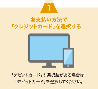 お支払い方法で「クレジットカード」を選択する。「デビットカード」の選択肢がある場合は、「デビットカード」を選択してください。