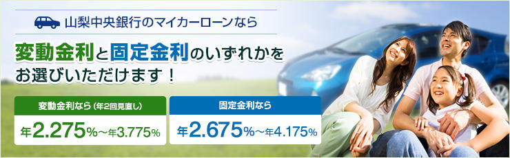 山梨中央銀行のマイカーローンなら変動金利と固定金利のいずれかをお選びいただけます! 変動金利なら(年2回見直し) 年2.275%~年3.775% 固定金利なら 年2.675%~年4.175%