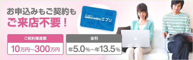 お申込みもご契約もご来店不要! ご契約極度額 10万円~300万円 金利 年5.0%~年13.5%