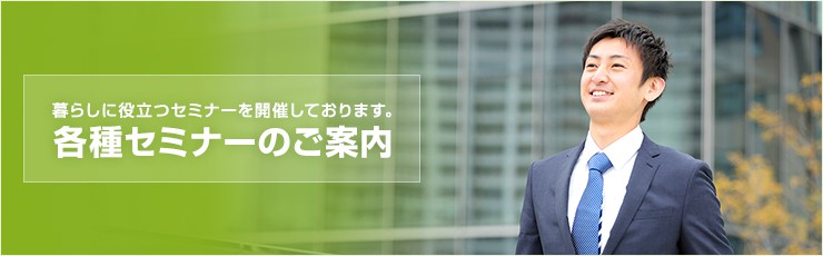 暮らしに役立つセミナーを開催しております。各種セミナーのご案内